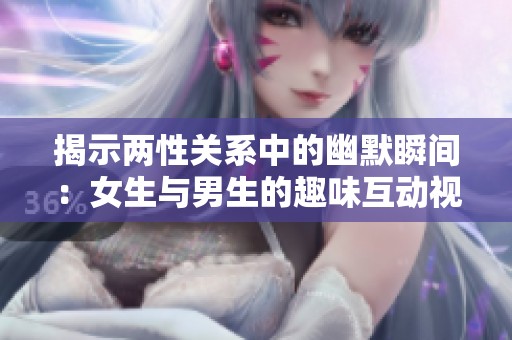 揭示两性关系中的幽默瞬间：女生与男生的趣味互动视频