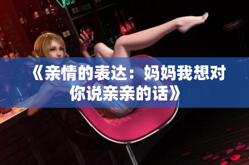 《亲情的表达：妈妈我想对你说亲亲的话》