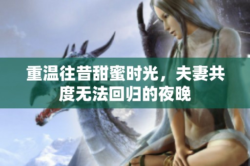 重温往昔甜蜜时光，夫妻共度无法回归的夜晚