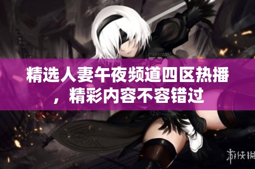 精选人妻午夜频道四区热播，精彩内容不容错过