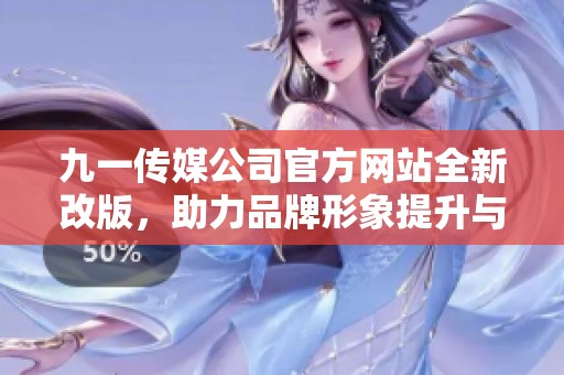 九一传媒公司官方网站全新改版，助力品牌形象提升与用户体验优化