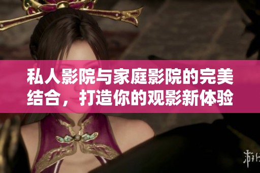 私人影院与家庭影院的完美结合，打造你的观影新体验