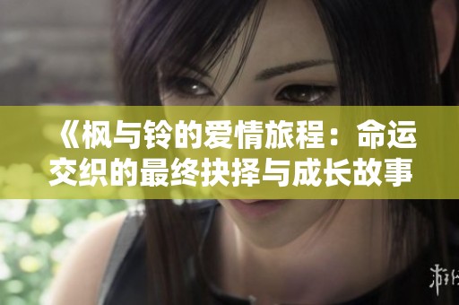 《枫与铃的爱情旅程：命运交织的最终抉择与成长故事》