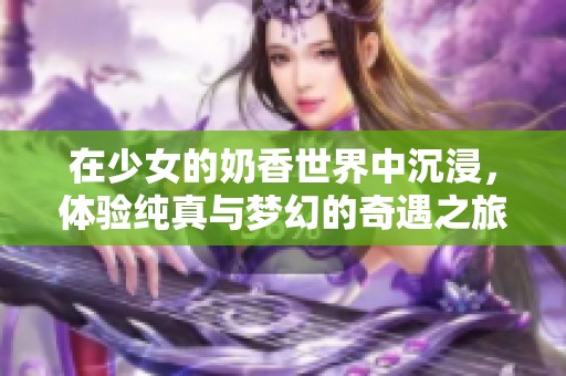 在少女的奶香世界中沉浸，体验纯真与梦幻的奇遇之旅