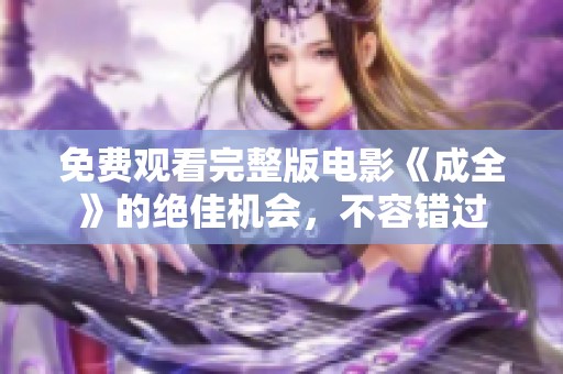 免费观看完整版电影《成全》的绝佳机会，不容错过