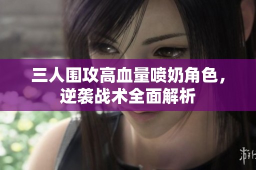三人围攻高血量喷奶角色，逆袭战术全面解析