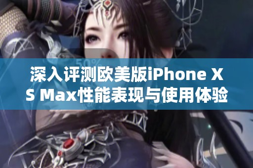 深入评测欧美版iPhone XS Max性能表现与使用体验