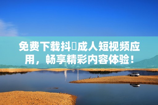 免费下载抖抈成人短视频应用，畅享精彩内容体验！