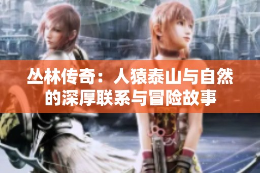 丛林传奇：人猿泰山与自然的深厚联系与冒险故事
