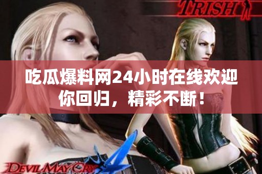 吃瓜爆料网24小时在线欢迎你回归，精彩不断！