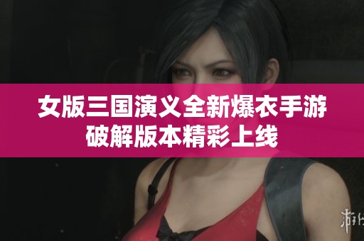 女版三国演义全新爆衣手游破解版本精彩上线