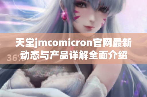 天堂jmcomicron官网最新动态与产品详解全面介绍