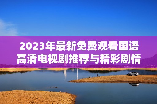 2023年最新免费观看国语高清电视剧推荐与精彩剧情介绍