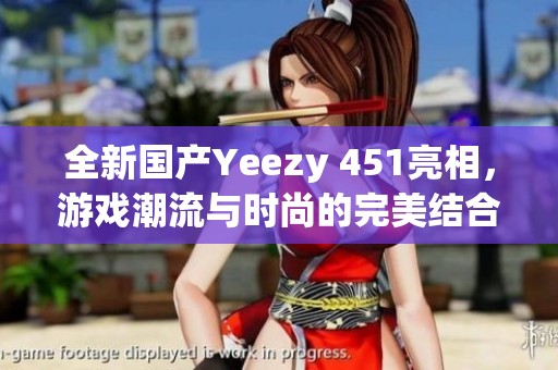 全新国产Yeezy 451亮相，游戏潮流与时尚的完美结合