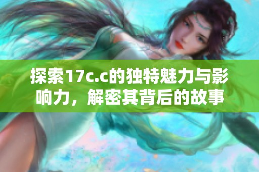 探索17c.c的独特魅力与影响力，解密其背后的故事