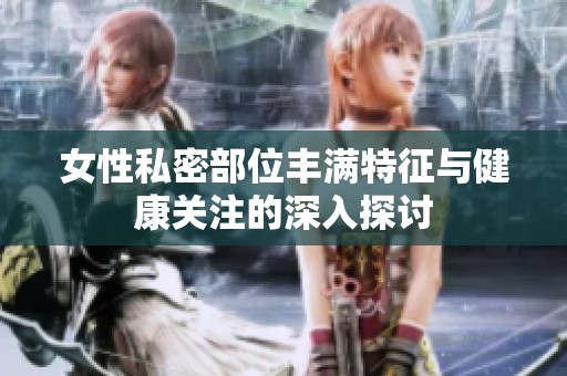 女性私密部位丰满特征与健康关注的深入探讨