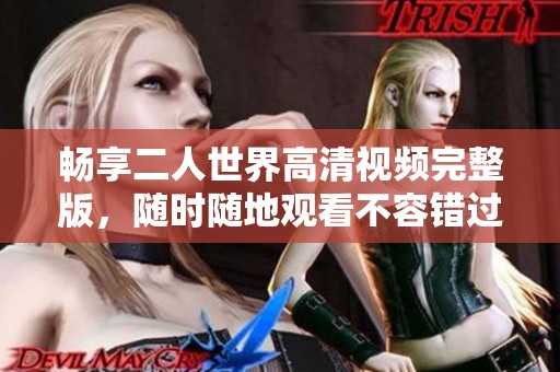 畅享二人世界高清视频完整版，随时随地观看不容错过！