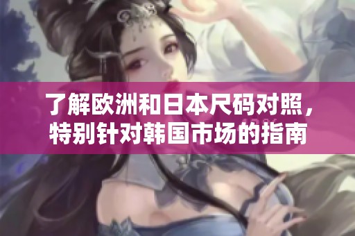 了解欧洲和日本尺码对照，特别针对韩国市场的指南