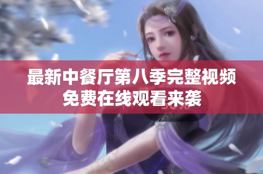 最新中餐厅第八季完整视频免费在线观看来袭
