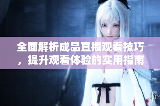 全面解析成品直播观看技巧，提升观看体验的实用指南