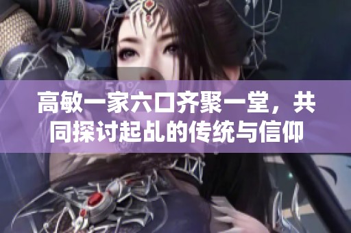 高敏一家六口齐聚一堂，共同探讨起乩的传统与信仰