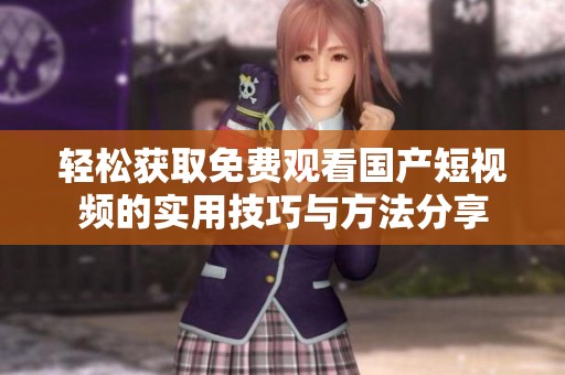 轻松获取免费观看国产短视频的实用技巧与方法分享