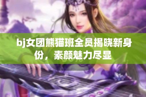  bj女团熊猫班全员揭晓新身份，素颜魅力尽显