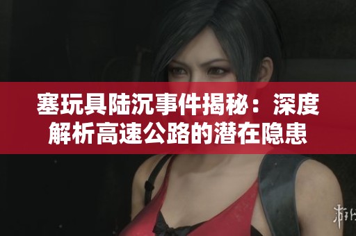 塞玩具陆沉事件揭秘：深度解析高速公路的潜在隐患