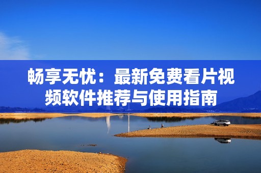 畅享无忧：最新免费看片视频软件推荐与使用指南