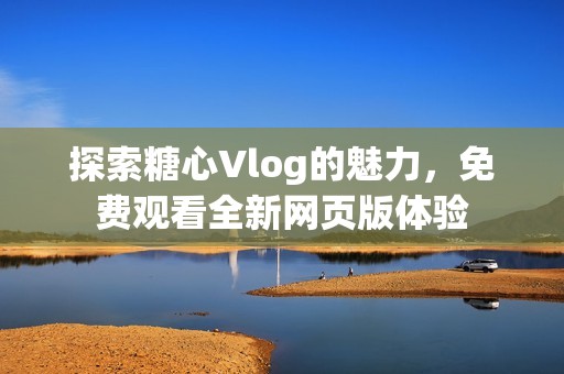 探索糖心Vlog的魅力，免费观看全新网页版体验