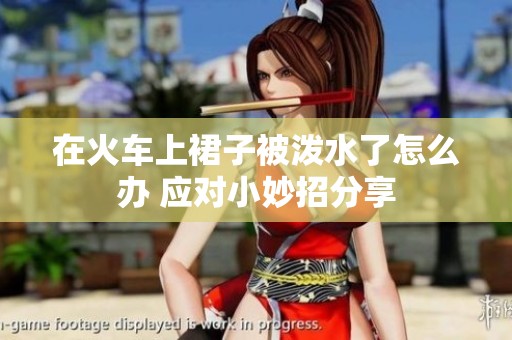 在火车上裙子被泼水了怎么办 应对小妙招分享