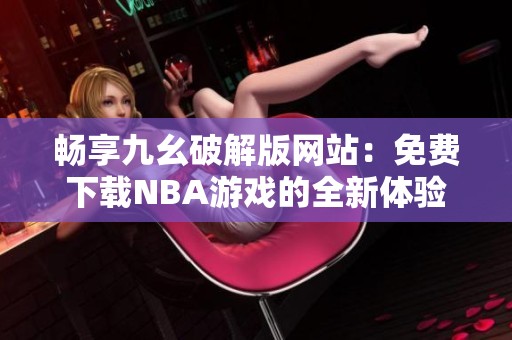 畅享九幺破解版网站：免费下载NBA游戏的全新体验