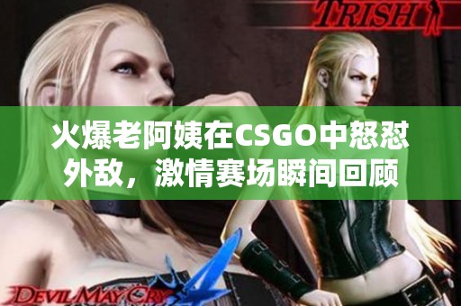 火爆老阿姨在CSGO中怒怼外敌，激情赛场瞬间回顾