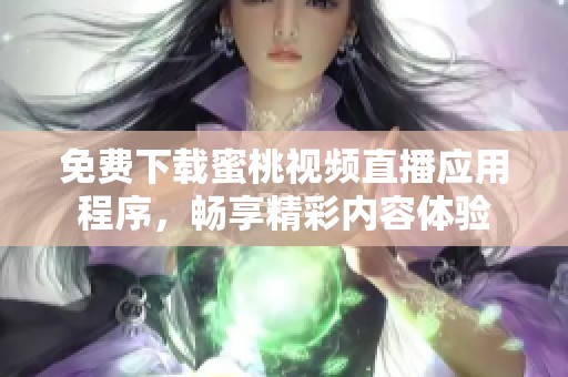 免费下载蜜桃视频直播应用程序，畅享精彩内容体验