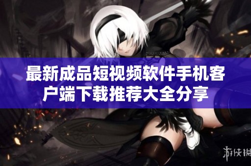 最新成品短视频软件手机客户端下载推荐大全分享