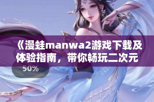 《漫蛙manwa2游戏下载及体验指南，带你畅玩二次元世界》