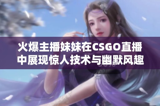 火爆主播妹妹在CSGO直播中展现惊人技术与幽默风趣