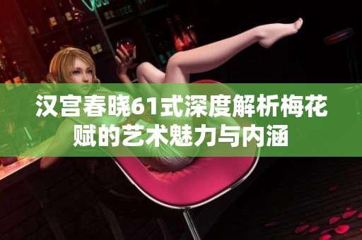 汉宫春晓61式深度解析梅花赋的艺术魅力与内涵