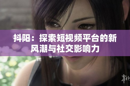 抖阳：探索短视频平台的新风潮与社交影响力