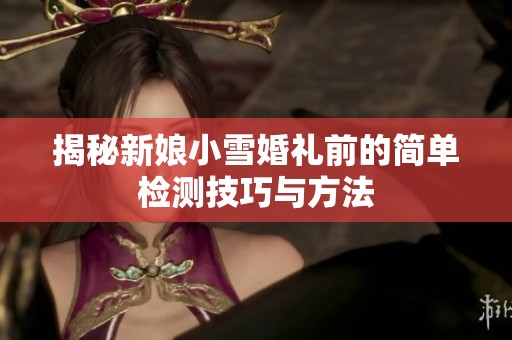 揭秘新娘小雪婚礼前的简单检测技巧与方法