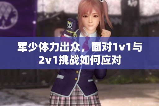 军少体力出众，面对1v1与2v1挑战如何应对