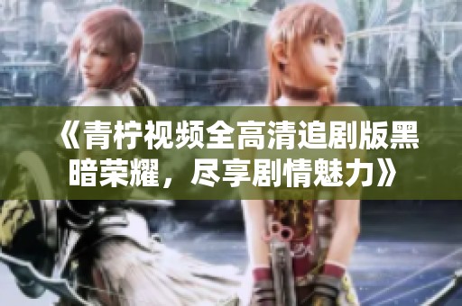 《青柠视频全高清追剧版黑暗荣耀，尽享剧情魅力》