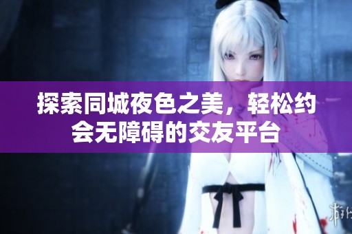 探索同城夜色之美，轻松约会无障碍的交友平台