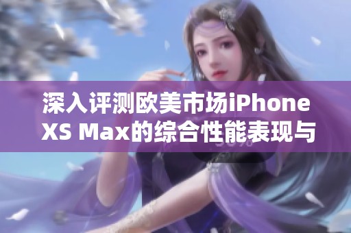 深入评测欧美市场iPhone XS Max的综合性能表现与使用体验