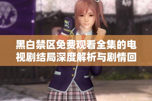 黑白禁区免费观看全集的电视剧结局深度解析与剧情回顾