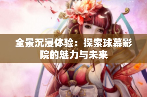 全景沉浸体验：探索球幕影院的魅力与未来