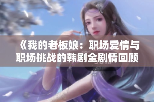 《我的老板娘：职场爱情与职场挑战的韩剧全剧情回顾》