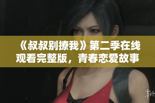 《叔叔别撩我》第二季在线观看完整版，青春恋爱故事再续精彩