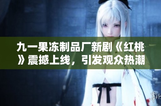 九一果冻制品厂新剧《红桃》震撼上线，引发观众热潮