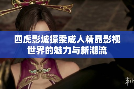 四虎影城探索成人精品影视世界的魅力与新潮流